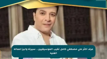 عرف أكثر على مصطفى كامل نقيب الموسيقيين.. سيرته وأبرز أعماله الفنية